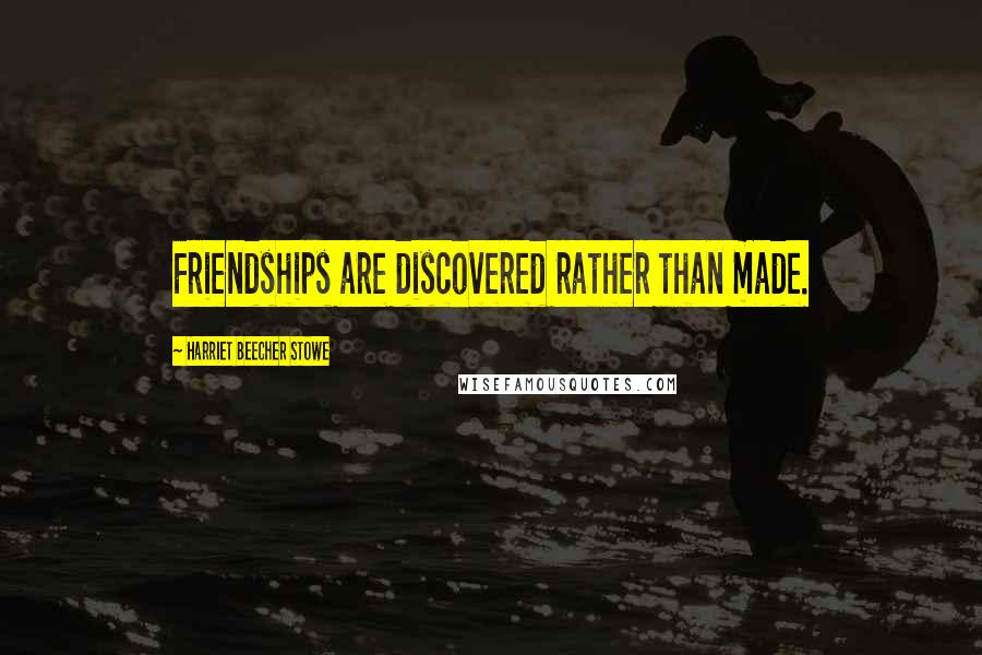 Harriet Beecher Stowe Quotes: Friendships are discovered rather than made.