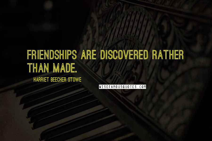 Harriet Beecher Stowe Quotes: Friendships are discovered rather than made.