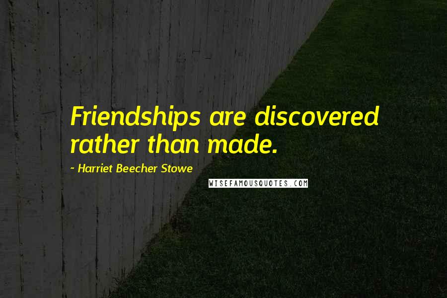 Harriet Beecher Stowe Quotes: Friendships are discovered rather than made.