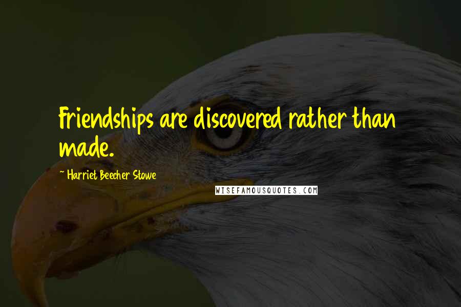 Harriet Beecher Stowe Quotes: Friendships are discovered rather than made.