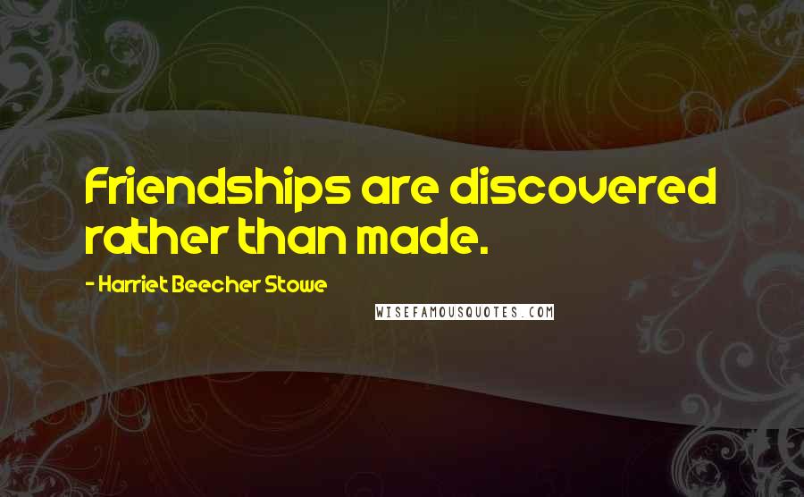Harriet Beecher Stowe Quotes: Friendships are discovered rather than made.