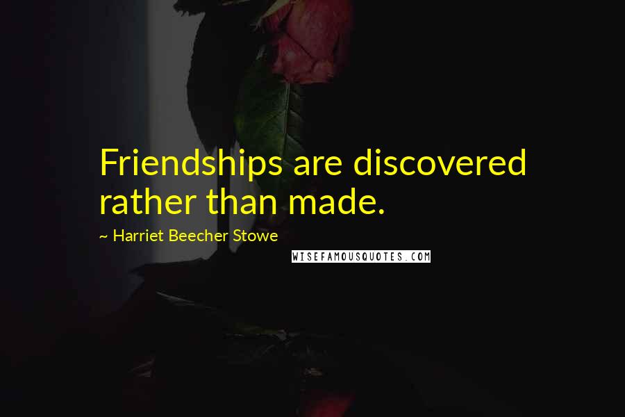 Harriet Beecher Stowe Quotes: Friendships are discovered rather than made.