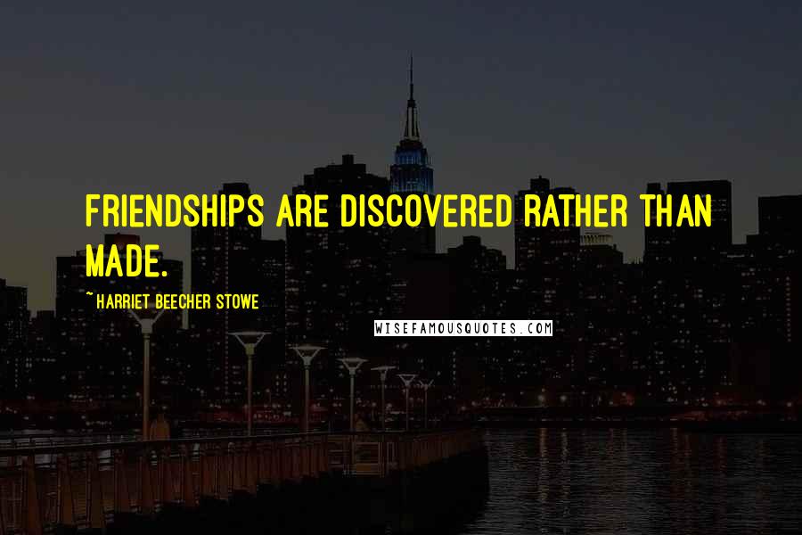 Harriet Beecher Stowe Quotes: Friendships are discovered rather than made.