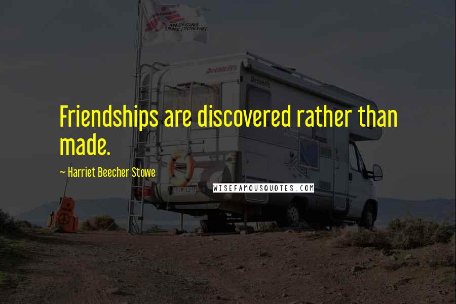 Harriet Beecher Stowe Quotes: Friendships are discovered rather than made.