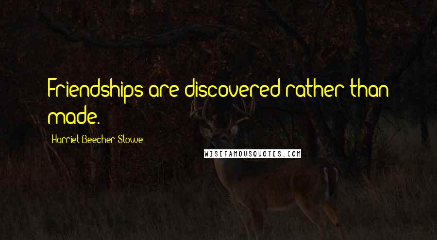 Harriet Beecher Stowe Quotes: Friendships are discovered rather than made.