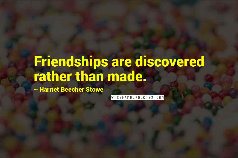 Harriet Beecher Stowe Quotes: Friendships are discovered rather than made.