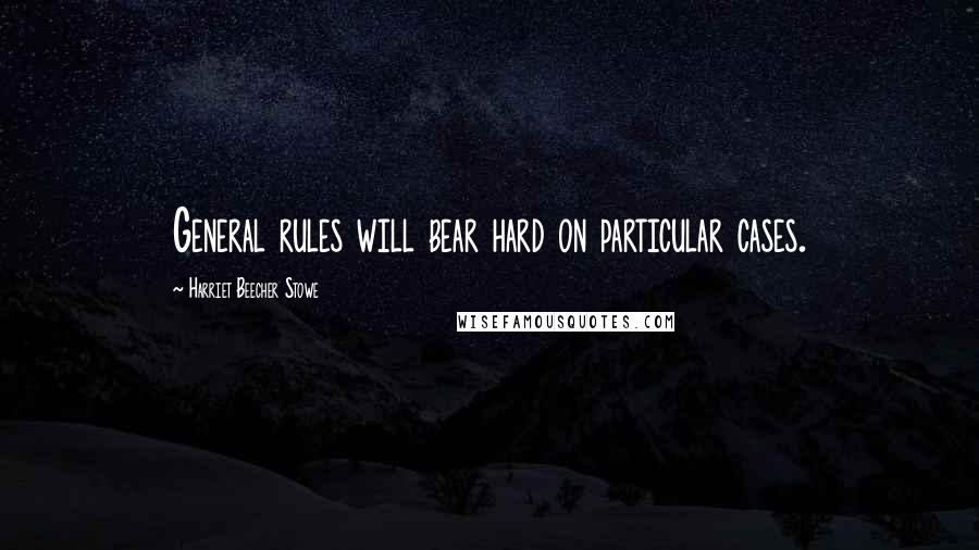 Harriet Beecher Stowe Quotes: General rules will bear hard on particular cases.