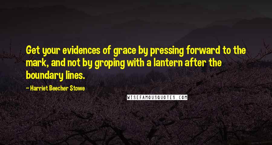 Harriet Beecher Stowe Quotes: Get your evidences of grace by pressing forward to the mark, and not by groping with a lantern after the boundary lines.