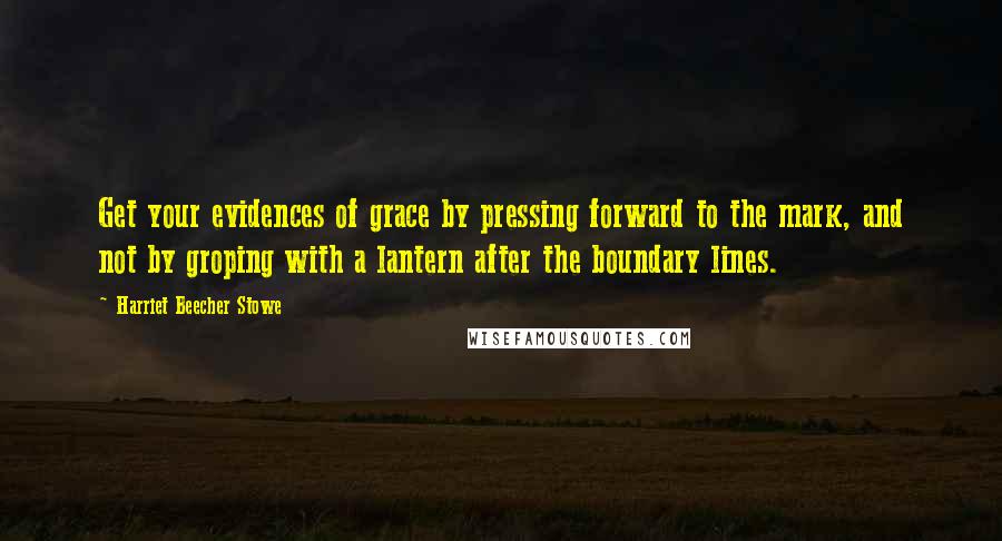 Harriet Beecher Stowe Quotes: Get your evidences of grace by pressing forward to the mark, and not by groping with a lantern after the boundary lines.