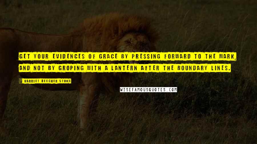 Harriet Beecher Stowe Quotes: Get your evidences of grace by pressing forward to the mark, and not by groping with a lantern after the boundary lines.