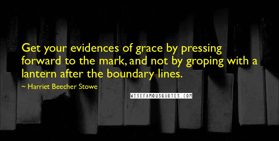 Harriet Beecher Stowe Quotes: Get your evidences of grace by pressing forward to the mark, and not by groping with a lantern after the boundary lines.