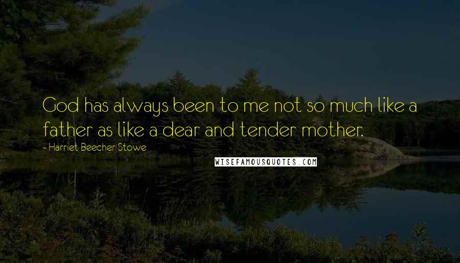 Harriet Beecher Stowe Quotes: God has always been to me not so much like a father as like a dear and tender mother.