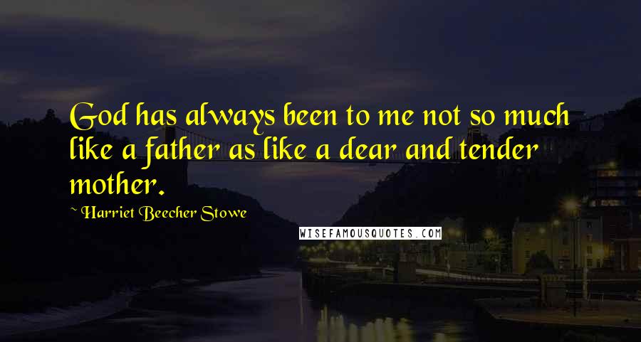 Harriet Beecher Stowe Quotes: God has always been to me not so much like a father as like a dear and tender mother.