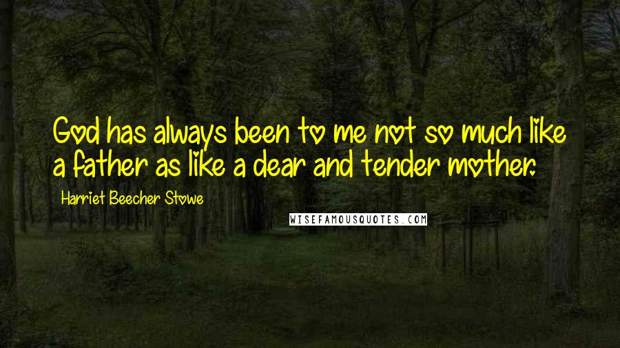 Harriet Beecher Stowe Quotes: God has always been to me not so much like a father as like a dear and tender mother.