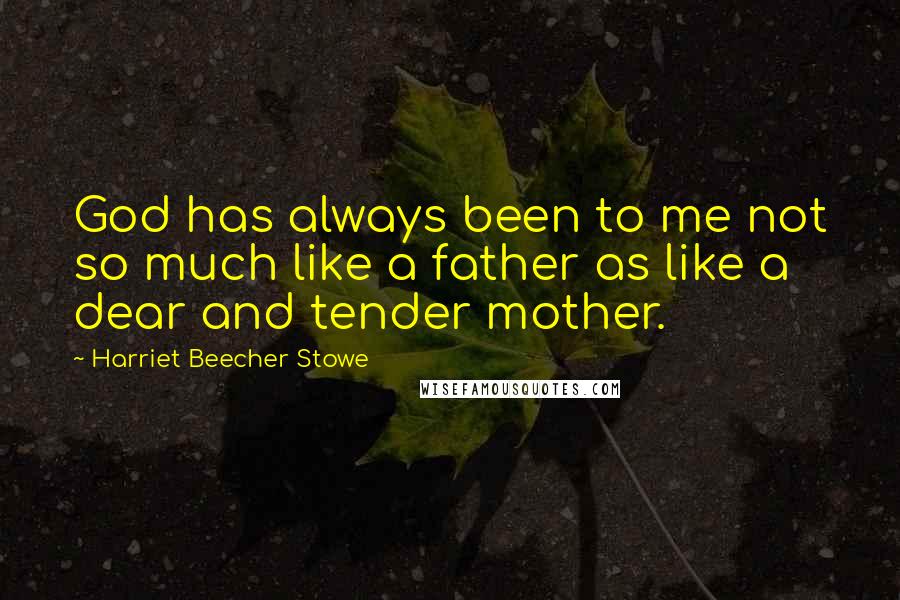 Harriet Beecher Stowe Quotes: God has always been to me not so much like a father as like a dear and tender mother.