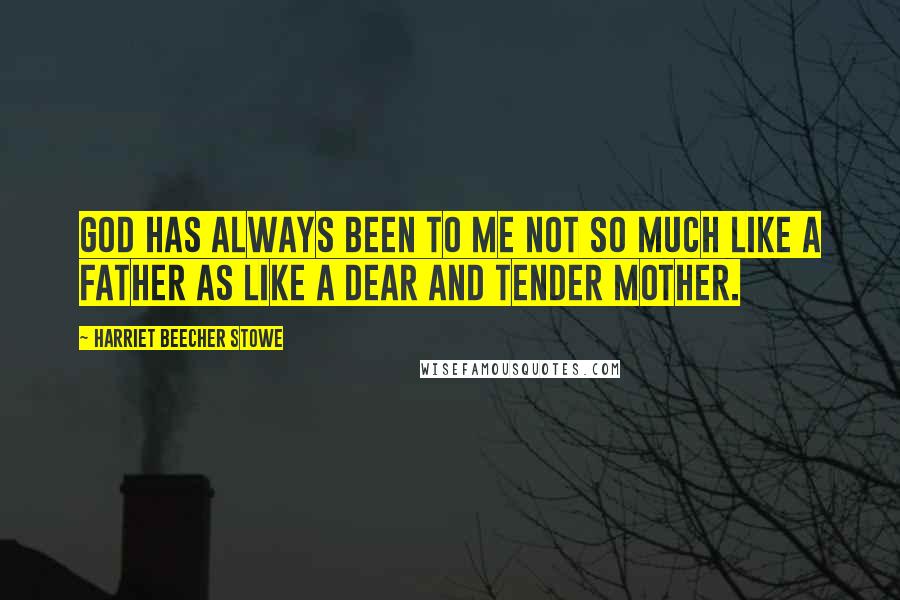 Harriet Beecher Stowe Quotes: God has always been to me not so much like a father as like a dear and tender mother.