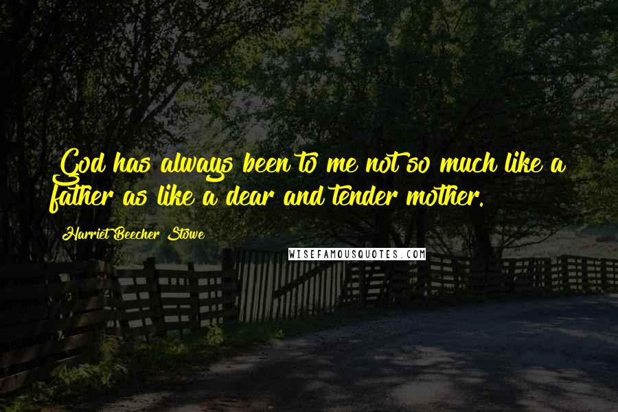 Harriet Beecher Stowe Quotes: God has always been to me not so much like a father as like a dear and tender mother.