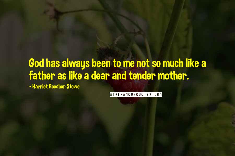 Harriet Beecher Stowe Quotes: God has always been to me not so much like a father as like a dear and tender mother.