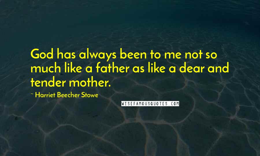 Harriet Beecher Stowe Quotes: God has always been to me not so much like a father as like a dear and tender mother.