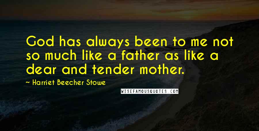 Harriet Beecher Stowe Quotes: God has always been to me not so much like a father as like a dear and tender mother.