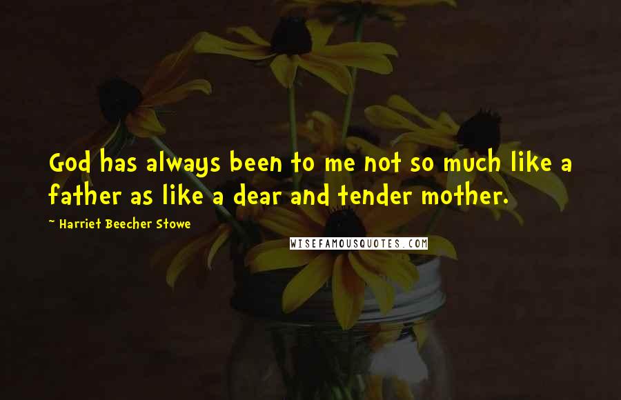 Harriet Beecher Stowe Quotes: God has always been to me not so much like a father as like a dear and tender mother.