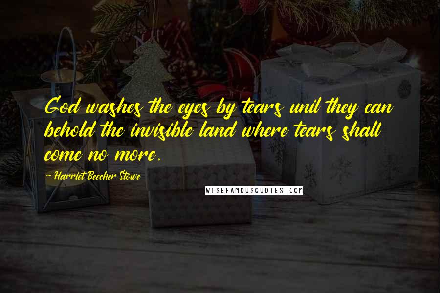 Harriet Beecher Stowe Quotes: God washes the eyes by tears unil they can behold the invisible land where tears shall come no more.