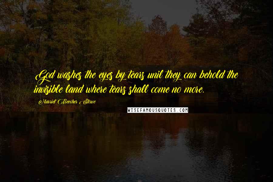 Harriet Beecher Stowe Quotes: God washes the eyes by tears unil they can behold the invisible land where tears shall come no more.