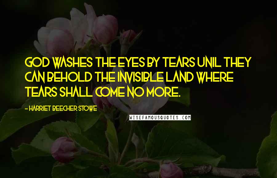 Harriet Beecher Stowe Quotes: God washes the eyes by tears unil they can behold the invisible land where tears shall come no more.