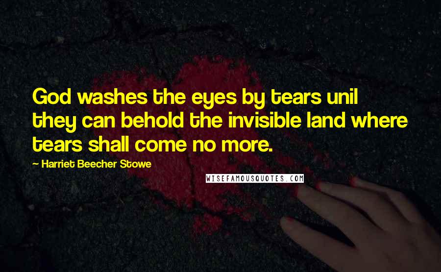 Harriet Beecher Stowe Quotes: God washes the eyes by tears unil they can behold the invisible land where tears shall come no more.