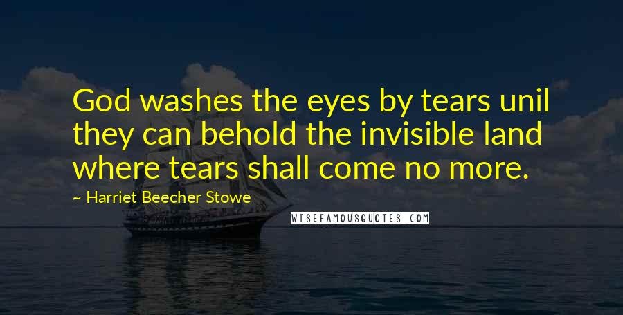 Harriet Beecher Stowe Quotes: God washes the eyes by tears unil they can behold the invisible land where tears shall come no more.