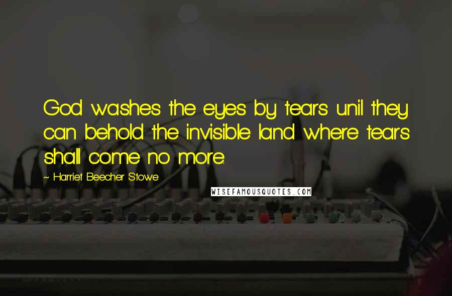 Harriet Beecher Stowe Quotes: God washes the eyes by tears unil they can behold the invisible land where tears shall come no more.