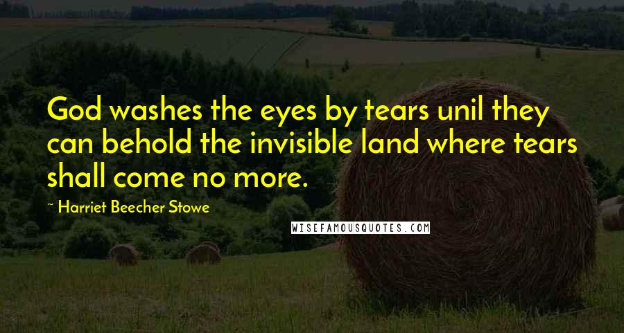 Harriet Beecher Stowe Quotes: God washes the eyes by tears unil they can behold the invisible land where tears shall come no more.