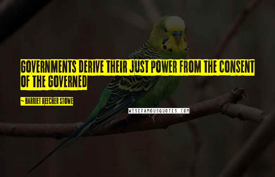 Harriet Beecher Stowe Quotes: Governments derive their just power from the consent of the governed