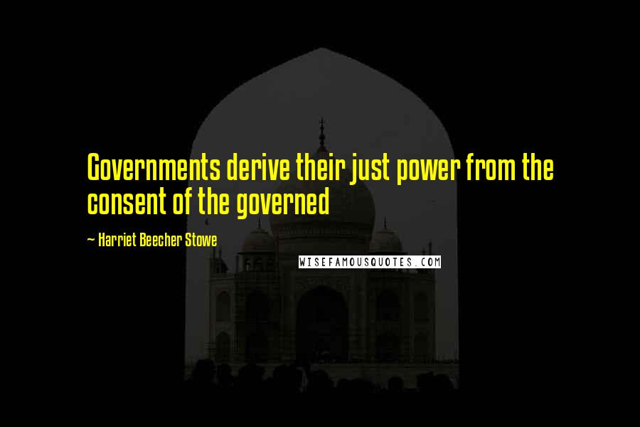 Harriet Beecher Stowe Quotes: Governments derive their just power from the consent of the governed