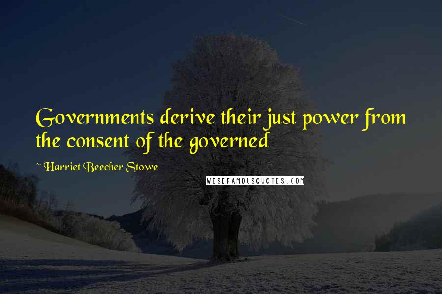 Harriet Beecher Stowe Quotes: Governments derive their just power from the consent of the governed