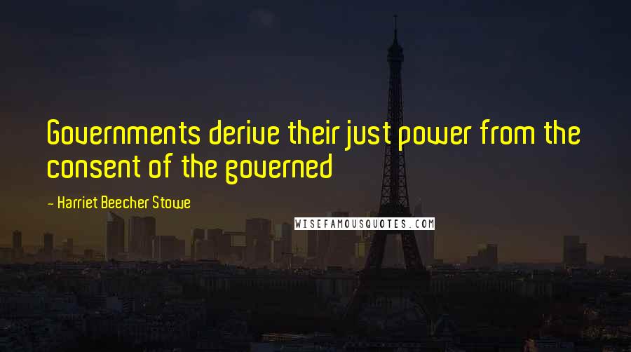 Harriet Beecher Stowe Quotes: Governments derive their just power from the consent of the governed