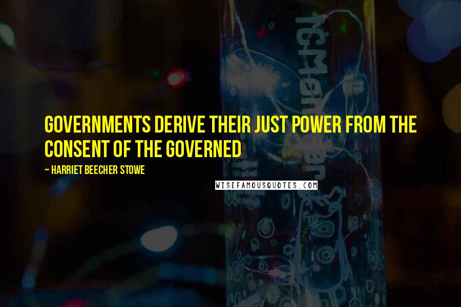 Harriet Beecher Stowe Quotes: Governments derive their just power from the consent of the governed