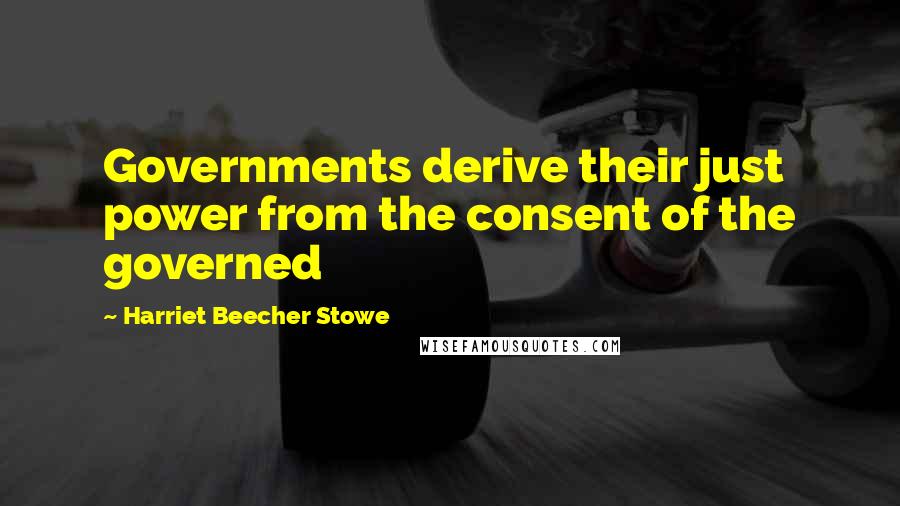 Harriet Beecher Stowe Quotes: Governments derive their just power from the consent of the governed