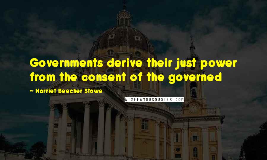 Harriet Beecher Stowe Quotes: Governments derive their just power from the consent of the governed
