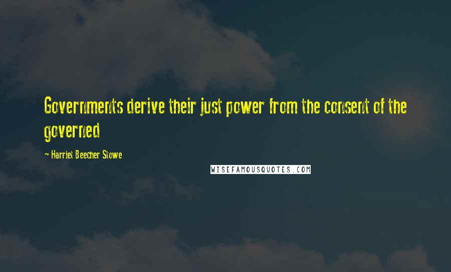 Harriet Beecher Stowe Quotes: Governments derive their just power from the consent of the governed