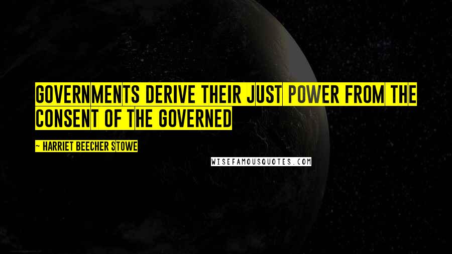 Harriet Beecher Stowe Quotes: Governments derive their just power from the consent of the governed