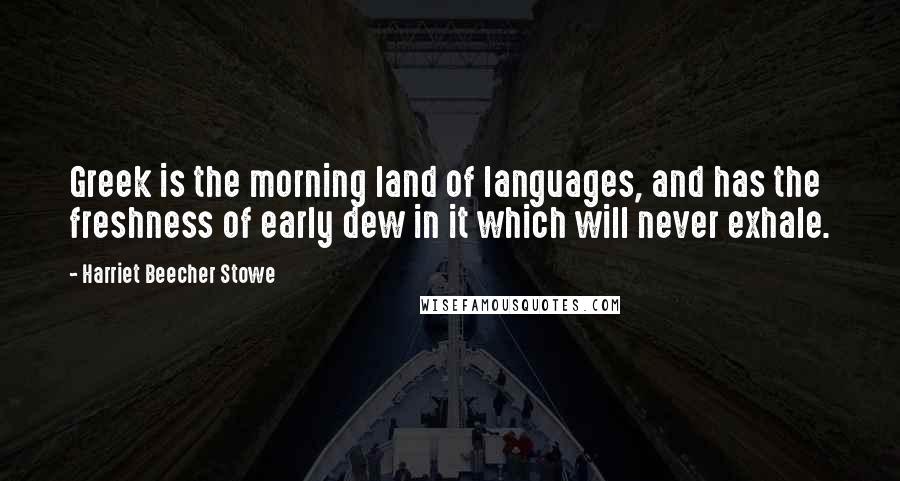 Harriet Beecher Stowe Quotes: Greek is the morning land of languages, and has the freshness of early dew in it which will never exhale.