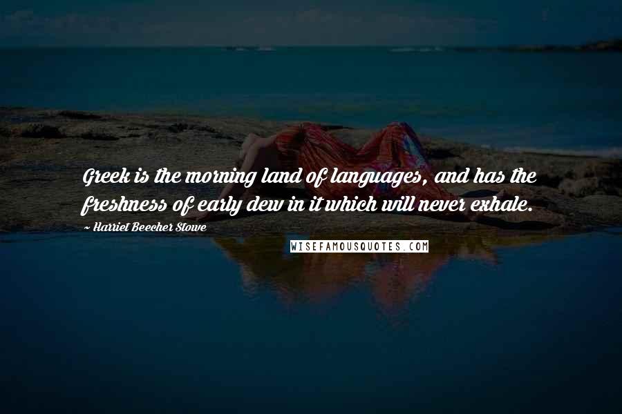 Harriet Beecher Stowe Quotes: Greek is the morning land of languages, and has the freshness of early dew in it which will never exhale.