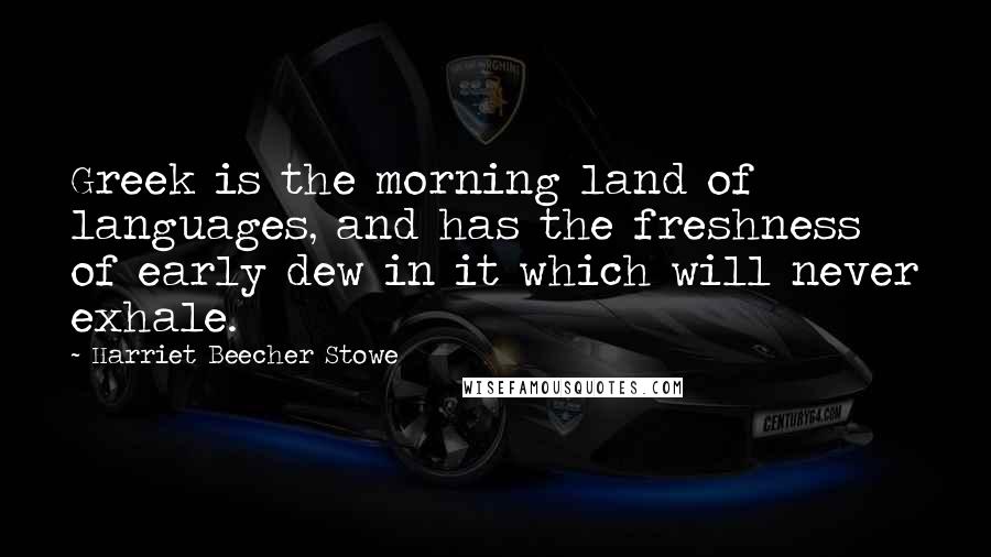 Harriet Beecher Stowe Quotes: Greek is the morning land of languages, and has the freshness of early dew in it which will never exhale.