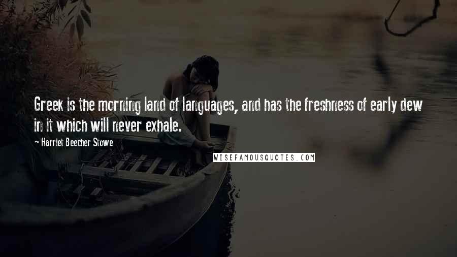 Harriet Beecher Stowe Quotes: Greek is the morning land of languages, and has the freshness of early dew in it which will never exhale.