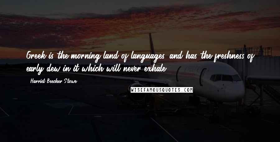 Harriet Beecher Stowe Quotes: Greek is the morning land of languages, and has the freshness of early dew in it which will never exhale.