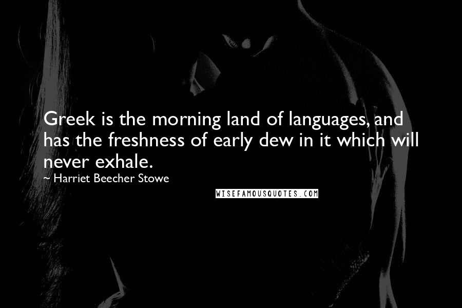 Harriet Beecher Stowe Quotes: Greek is the morning land of languages, and has the freshness of early dew in it which will never exhale.