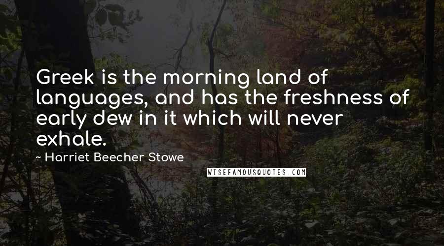 Harriet Beecher Stowe Quotes: Greek is the morning land of languages, and has the freshness of early dew in it which will never exhale.