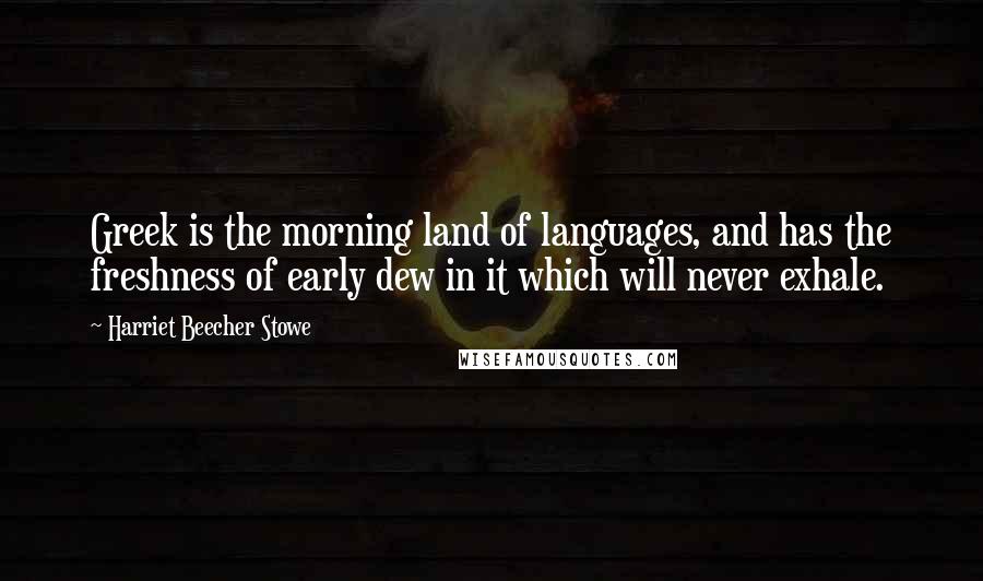 Harriet Beecher Stowe Quotes: Greek is the morning land of languages, and has the freshness of early dew in it which will never exhale.