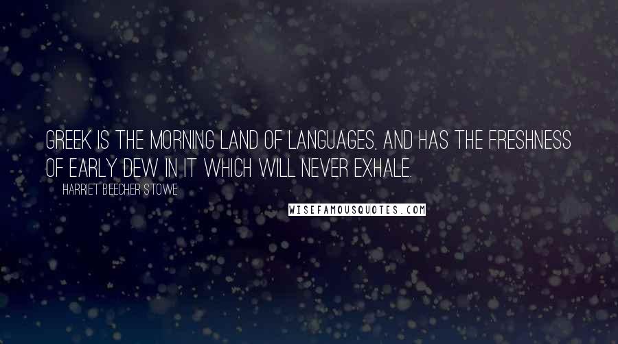 Harriet Beecher Stowe Quotes: Greek is the morning land of languages, and has the freshness of early dew in it which will never exhale.